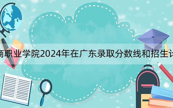 广州华商职业学院2024年在广东录取分数线和招生计划以及学费