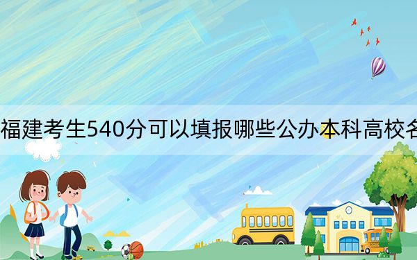 福建考生540分可以填报哪些公办本科高校名单？（附带2022-2024年540录取名单）