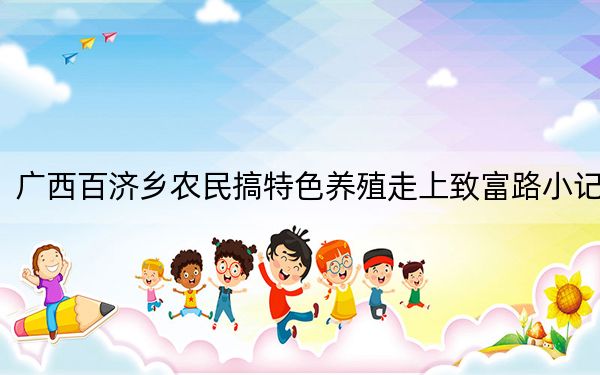 广西百济乡农民搞特色养殖走上致富路小记
