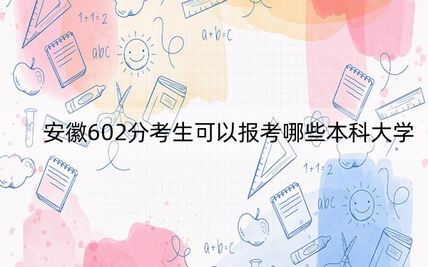 安徽602分考生可以报考哪些本科大学？ 2024年有38所录取最低分602的大学