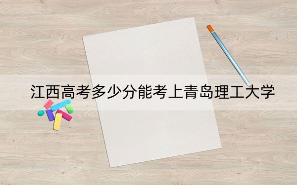 江西高考多少分能考上青岛理工大学？附2022-2024年院校最低投档线