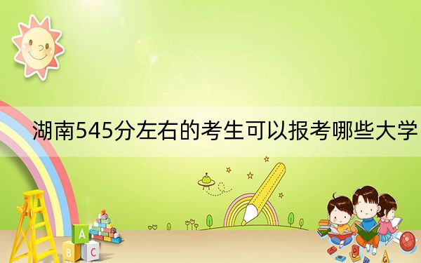 湖南545分左右的考生可以报考哪些大学？（供2025届高三考生参考）