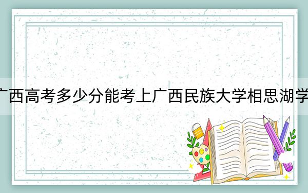 广西高考多少分能考上广西民族大学相思湖学院？附2022-2024年最低录取分数线