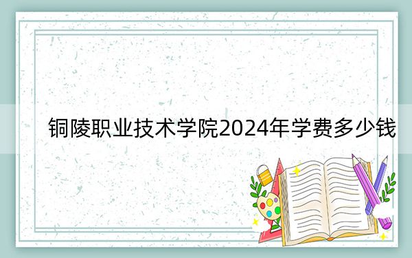 铜陵职业技术学院2024年学费多少钱?每年最低3500元最高5000元(各专业收费标准)