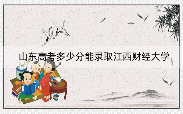 山东高考多少分能录取江西财经大学？附2022-2024年最低录取分数线