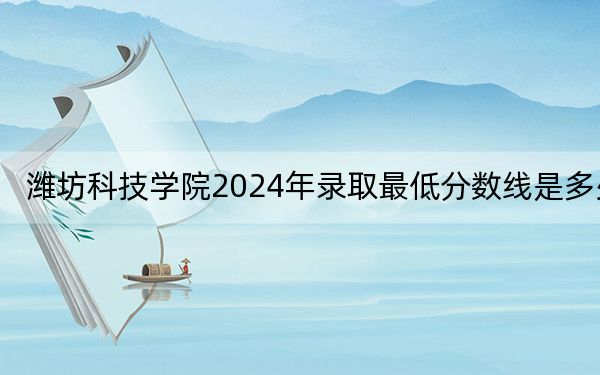 潍坊科技学院2024年录取最低分数线是多少？辽宁考生2025年参考