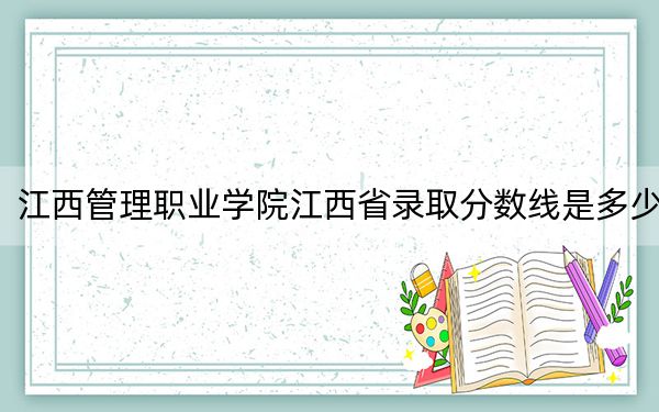 江西管理职业学院江西省录取分数线是多少?学费又是多少?