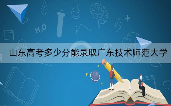 山东高考多少分能录取广东技术师范大学？附2022-2024年最低录取分数线