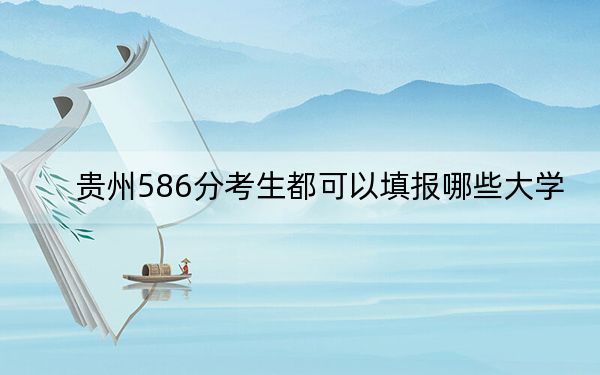 贵州586分考生都可以填报哪些大学？（附带近三年586分大学录取名单）