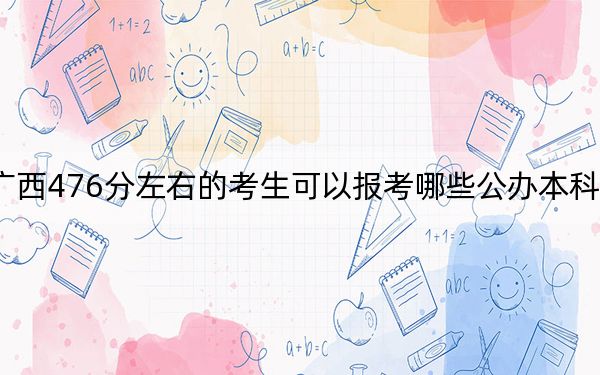 广西476分左右的考生可以报考哪些公办本科大学？（附带2022-2024年476左右大学名单）