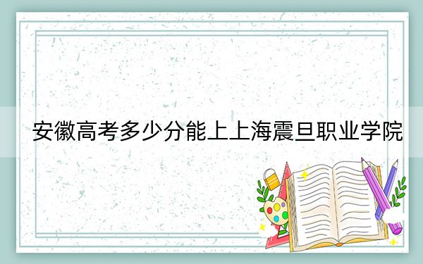 安徽高考多少分能上上海震旦职业学院？附2022-2024年最低录取分数线