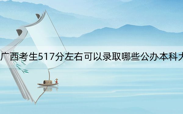 广西考生517分左右可以录取哪些公办本科大学？ 2025年高考可以填报67所大学