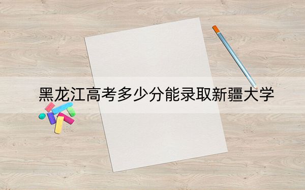 黑龙江高考多少分能录取新疆大学？附2022-2024年院校投档线