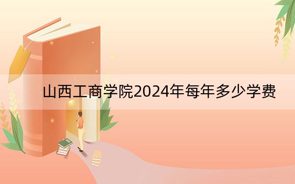 山西工商学院2024年每年多少学费？每年14900元（供四川考生参考）