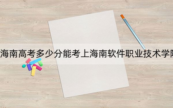 海南高考多少分能考上海南软件职业技术学院？附2022-2024年最低录取分数线