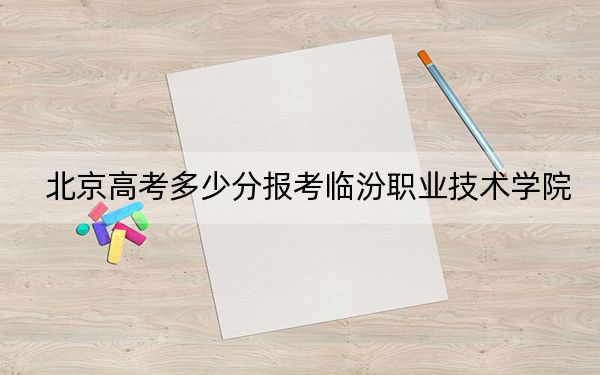 北京高考多少分报考临汾职业技术学院？附2022-2024年最低录取分数线