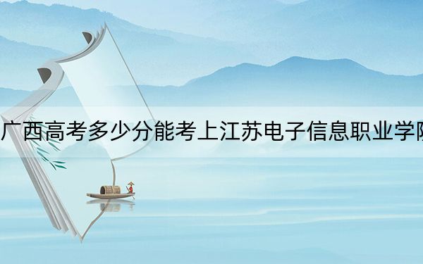 广西高考多少分能考上江苏电子信息职业学院？2024年历史类342分 物理类录取分360分