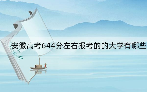 安徽高考644分左右报考的的大学有哪些？ 2025年高考可以填报18所大学