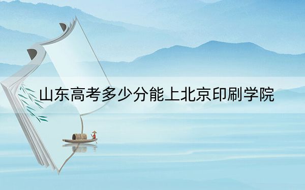 山东高考多少分能上北京印刷学院？附2022-2024年最低录取分数线