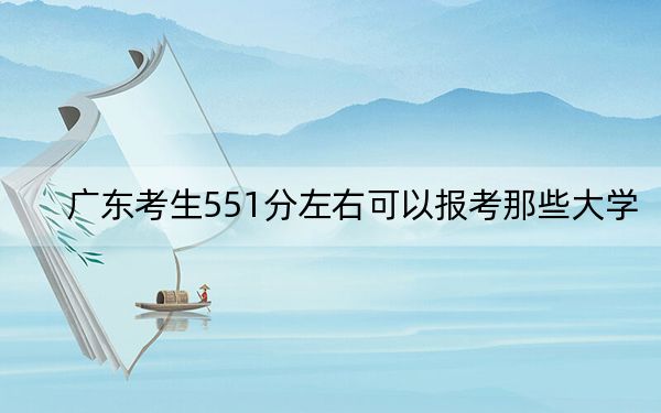 广东考生551分左右可以报考那些大学？（附近三年551分大学录取名单）