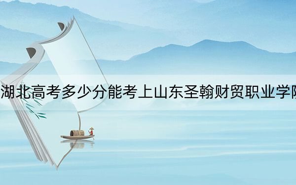 湖北高考多少分能考上山东圣翰财贸职业学院？2024年历史类200分 物理类投档线288分