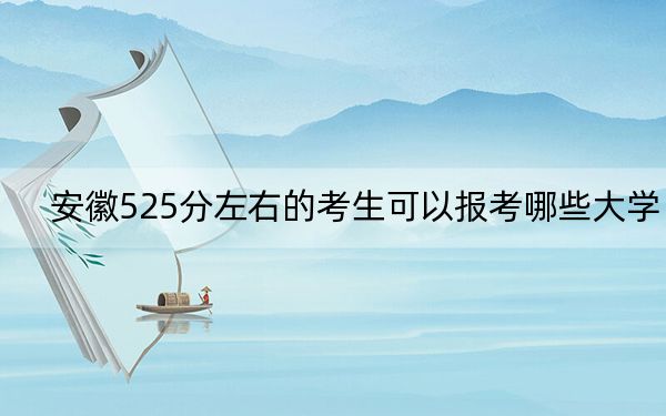 安徽525分左右的考生可以报考哪些大学？（附带2022-2024年525左右大学名单）