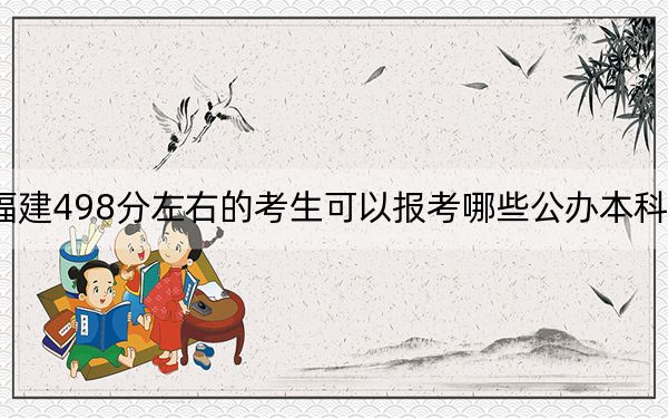 福建498分左右的考生可以报考哪些公办本科大学？ 2024年有25所录取最低分498的大学