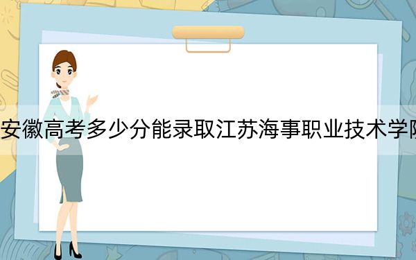 安徽高考多少分能录取江苏海事职业技术学院？2024年历史类投档线417分 物理类投档线435分