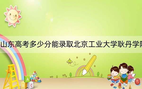 山东高考多少分能录取北京工业大学耿丹学院？2024年综合投档线463分