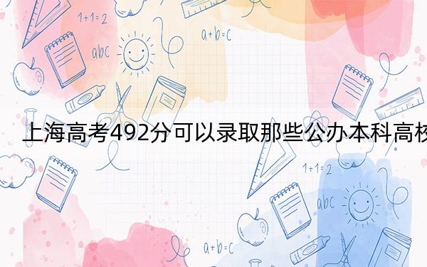 上海高考492分可以录取那些公办本科高校？（供2025届高三考生参考）