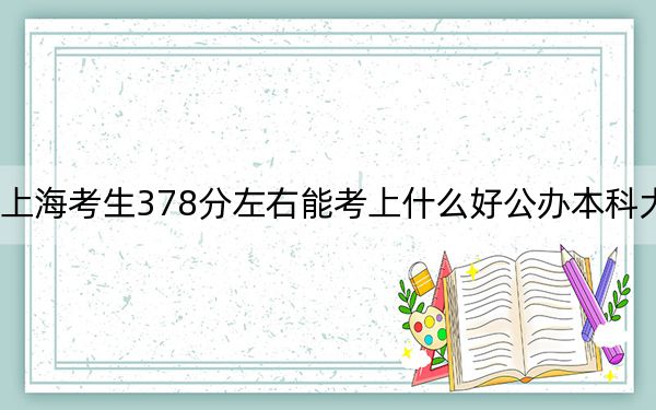 上海考生378分左右能考上什么好公办本科大学？