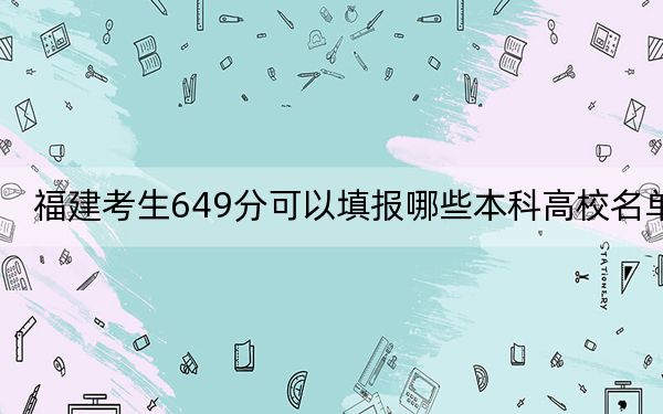 福建考生649分可以填报哪些本科高校名单？（供2025届高三考生参考）