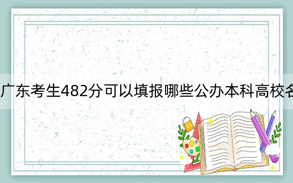 广东考生482分可以填报哪些公办本科高校名单？（附带2022-2024年482左右大学名单）