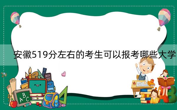 安徽519分左右的考生可以报考哪些大学？ 2025年高考可以填报70所大学