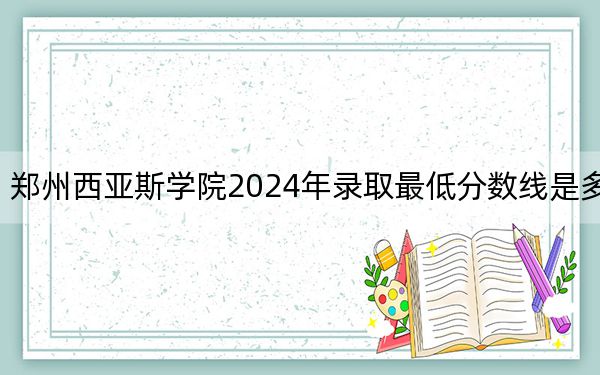 郑州西亚斯学院2024年录取最低分数线是多少?河北考生2025年参考