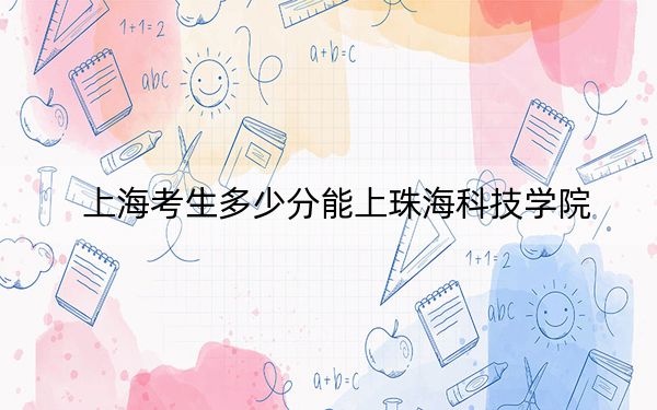 上海考生多少分能上珠海科技学院？附2022-2024年最低录取分数线