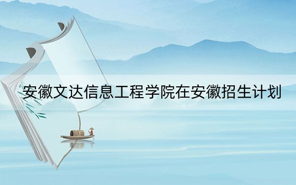 安徽文达信息工程学院在安徽招生计划？学费是多少？录取分数线是多少？