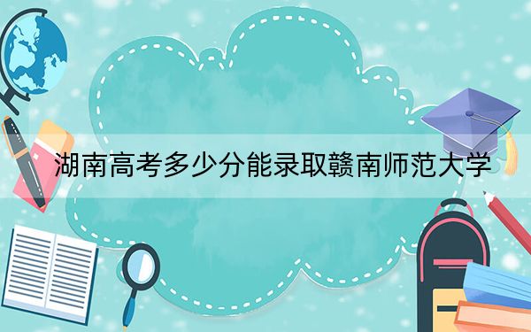 湖南高考多少分能录取赣南师范大学？附2022-2024年最低录取分数线