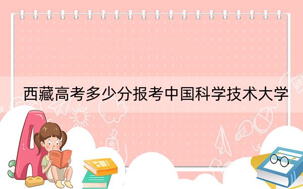 西藏高考多少分报考中国科学技术大学？2024年分