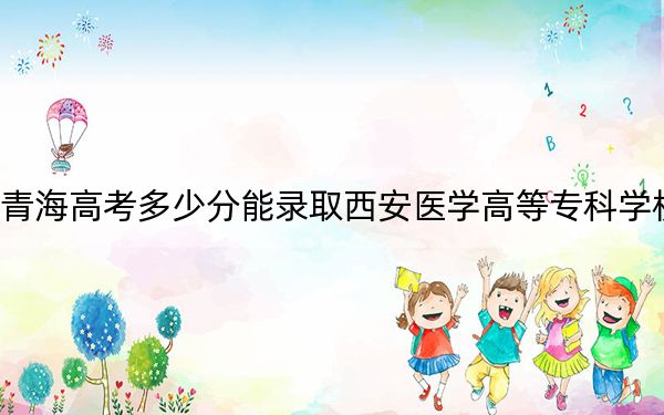 青海高考多少分能录取西安医学高等专科学校？2024年文科录取分338分 理科录取分298分