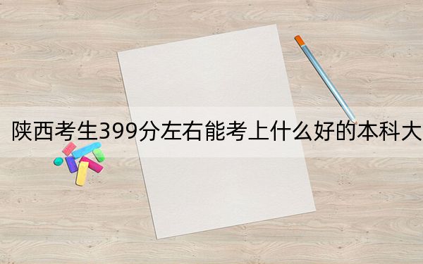 陕西考生399分左右能考上什么好的本科大学？ 2024年一共录取30所大学