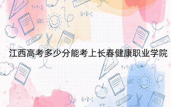 江西高考多少分能考上长春健康职业学院？附2022-2024年最低录取分数线