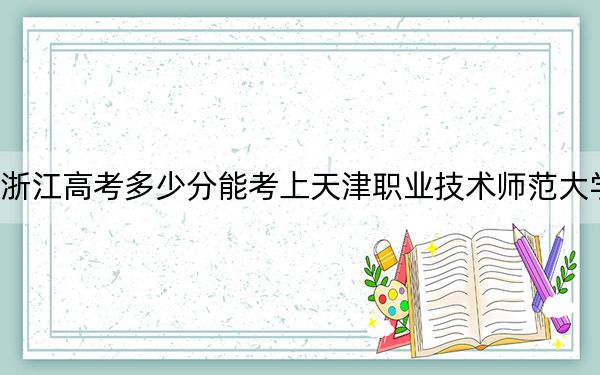 浙江高考多少分能考上天津职业技术师范大学？附2022-2024年最低录取分数线