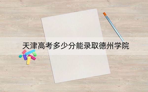 天津高考多少分能录取德州学院？附2022-2024年最低录取分数线