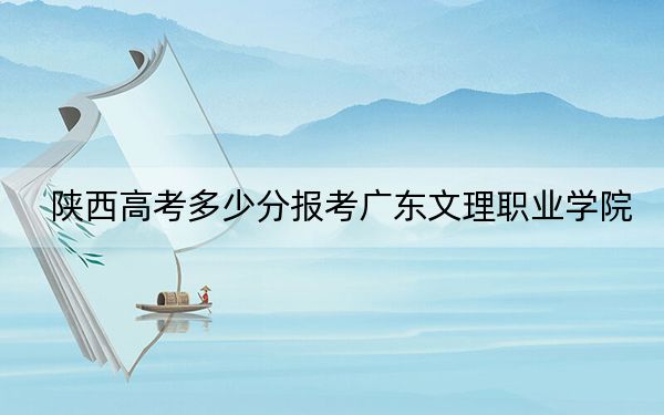 陕西高考多少分报考广东文理职业学院？附2022-2024年最低录取分数线