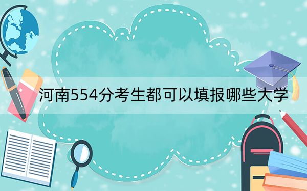 河南554分考生都可以填报哪些大学？ 2024年录取最低分554的大学