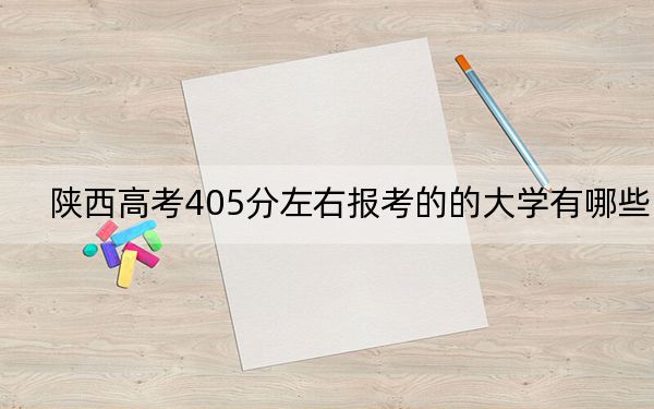 陕西高考405分左右报考的的大学有哪些？（附近三年405分大学录取名单）