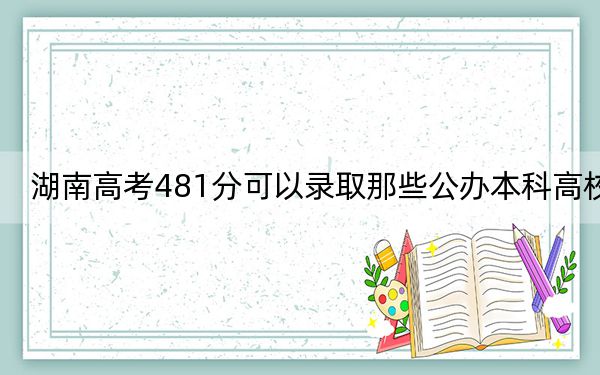 湖南高考481分可以录取那些公办本科高校？（附近三年481分大学录取名单）