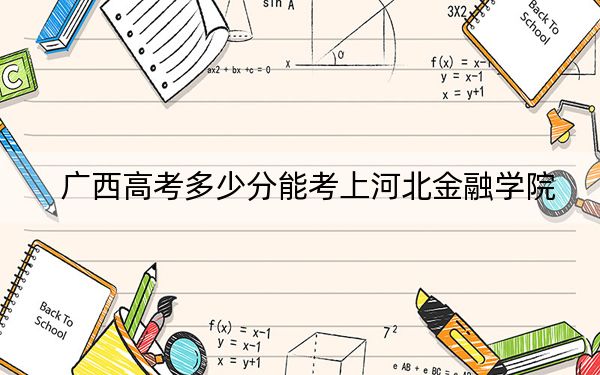 广西高考多少分能考上河北金融学院？附2022-2024年最低录取分数线