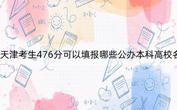 天津考生476分可以填报哪些公办本科高校名单？